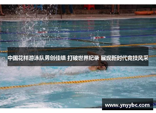中国花样游泳队勇创佳绩 打破世界纪录 展现新时代竞技风采