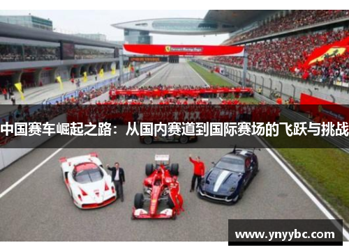 中国赛车崛起之路：从国内赛道到国际赛场的飞跃与挑战