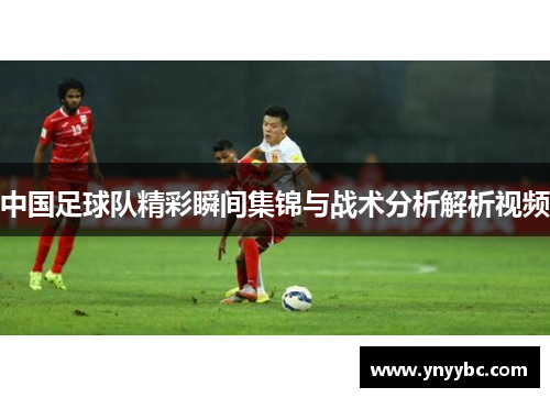 中国足球队精彩瞬间集锦与战术分析解析视频
