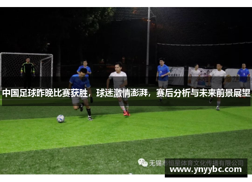 中国足球昨晚比赛获胜，球迷激情澎湃，赛后分析与未来前景展望