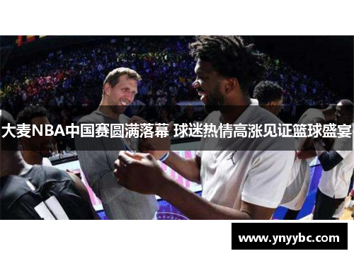 大麦NBA中国赛圆满落幕 球迷热情高涨见证篮球盛宴