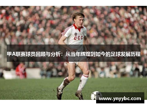 甲A联赛球员回顾与分析：从当年辉煌到如今的足球发展历程