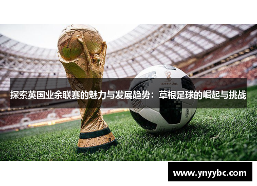 探索英国业余联赛的魅力与发展趋势：草根足球的崛起与挑战