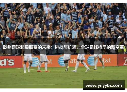 欧州足球超级联赛的未来：挑战与机遇，全球足球格局的新变革