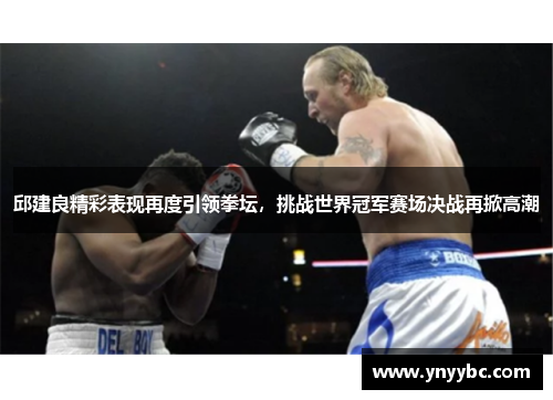 邱建良精彩表现再度引领拳坛，挑战世界冠军赛场决战再掀高潮