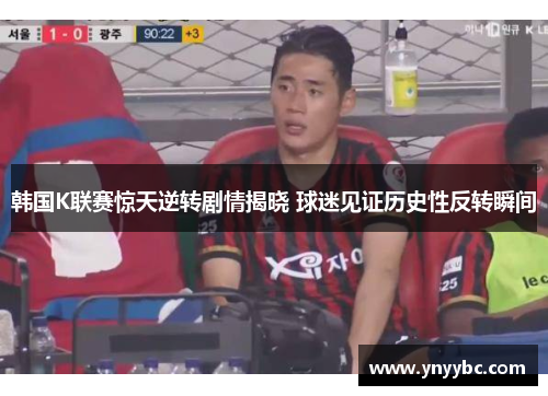 韩国K联赛惊天逆转剧情揭晓 球迷见证历史性反转瞬间